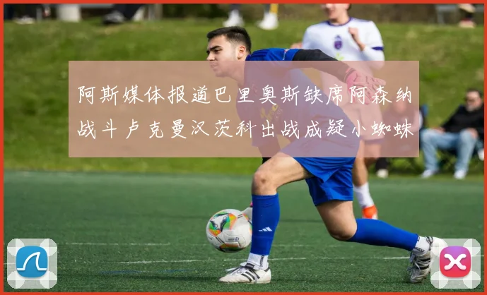阿斯媒体报道巴里奥斯缺席阿森纳战斗卢克曼汉茨科出战成疑小蜘蛛有望参赛