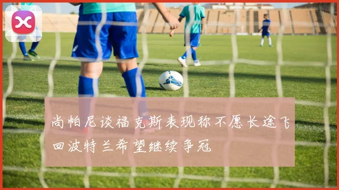 尚帕尼谈福克斯表现称不愿长途飞回波特兰希望继续争冠