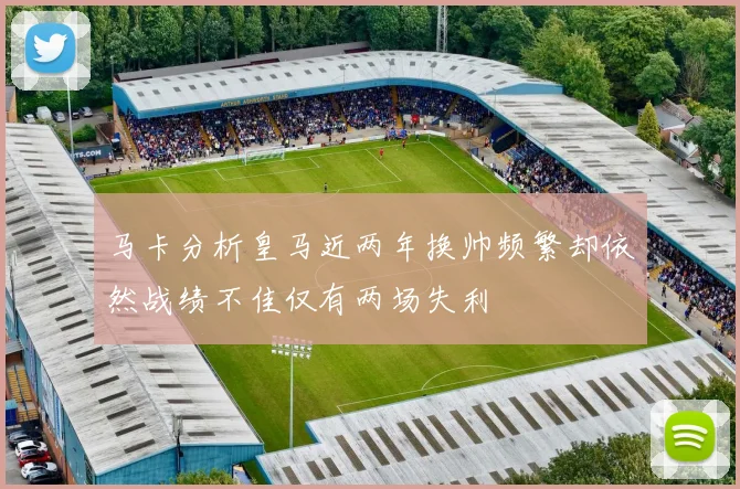 马卡分析皇马近两年换帅频繁却依然战绩不佳仅有两场失利
