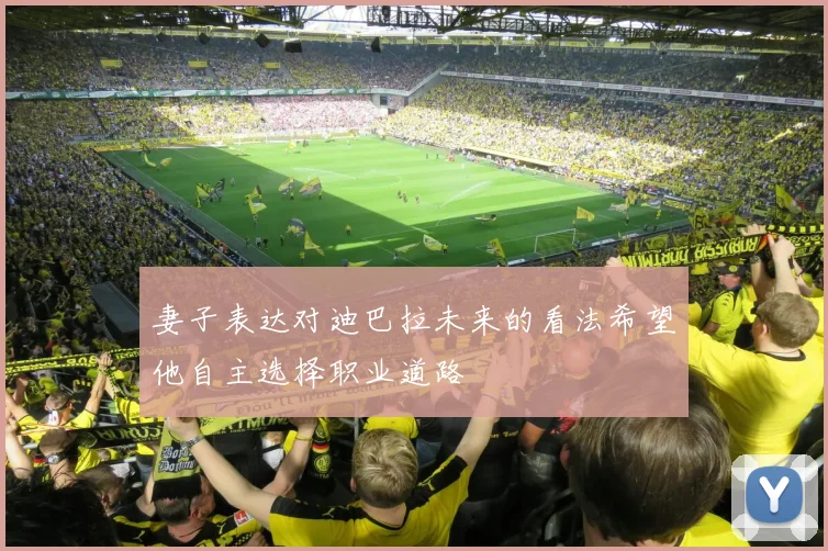 妻子表达对迪巴拉未来的看法希望他自主选择职业道路